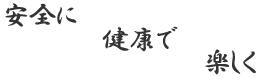 安全に　 健康で　 楽しく